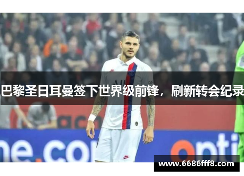 巴黎圣日耳曼签下世界级前锋，刷新转会纪录